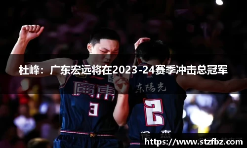 杜峰：广东宏远将在2023-24赛季冲击总冠军