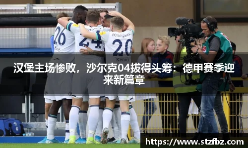 汉堡主场惨败，沙尔克04拔得头筹：德甲赛季迎来新篇章