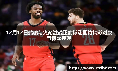 12月12日鹈鹕与火箭激战正酣球迷期待精彩对决与惊喜表现
