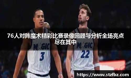 76人对阵魔术精彩比赛录像回顾与分析全场亮点尽在其中