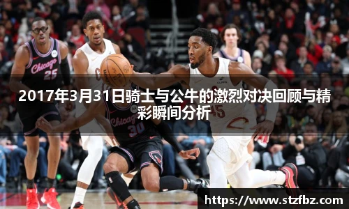 2017年3月31日骑士与公牛的激烈对决回顾与精彩瞬间分析