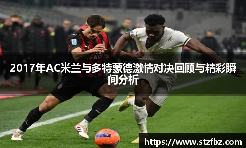 2017年AC米兰与多特蒙德激情对决回顾与精彩瞬间分析