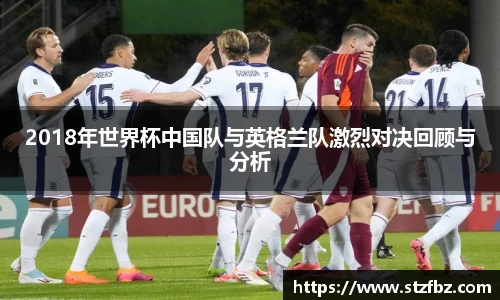 2018年世界杯中国队与英格兰队激烈对决回顾与分析