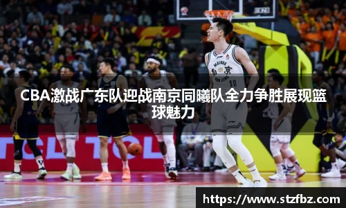 CBA激战广东队迎战南京同曦队全力争胜展现篮球魅力
