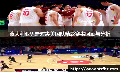 澳大利亚男篮对决美国队精彩赛事回顾与分析