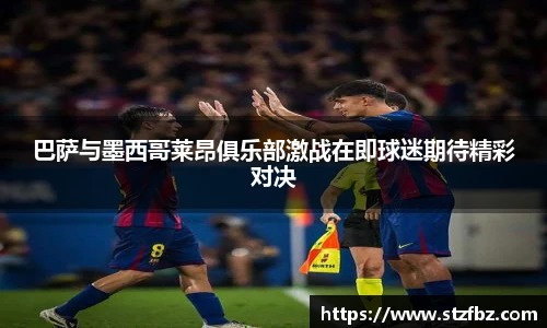 巴萨与墨西哥莱昂俱乐部激战在即球迷期待精彩对决