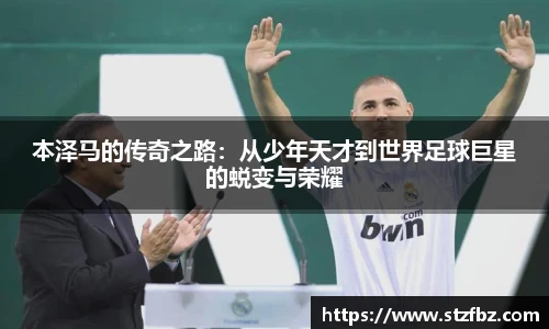 本泽马的传奇之路：从少年天才到世界足球巨星的蜕变与荣耀